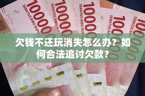 济南欠钱不还玩消失怎么办？如何合法追讨欠款？