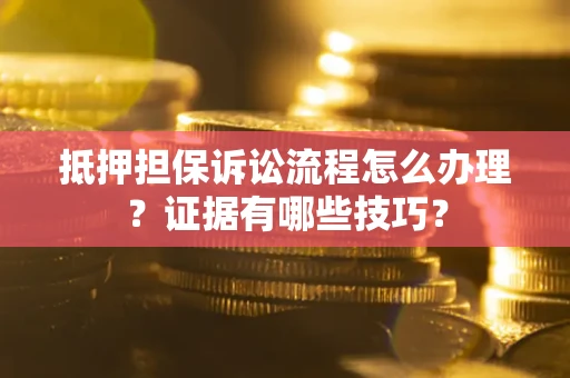 济南抵押担保诉讼流程怎么办理？证据有哪些技巧？