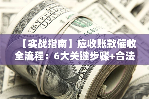 济南【实战指南】应收账款催收全流程：6大关键步骤+合法回款技巧