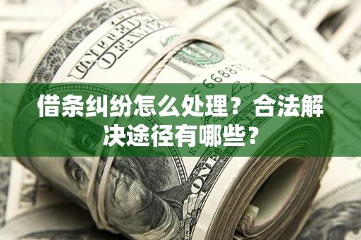 济南借条纠纷怎么处理？合法解决途径有哪些？