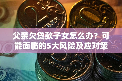 济南父亲欠贷款子女怎么办?可能面临的5大风险及应对策略 济南父亲欠贷款子女怎么办?可能面临的5大风险及应对策略