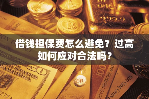 济南借钱担保费怎么避免？过高如何应对合法吗？