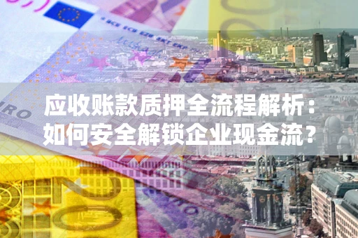 济南应收账款质押全流程解析：如何安全解锁企业现金流？