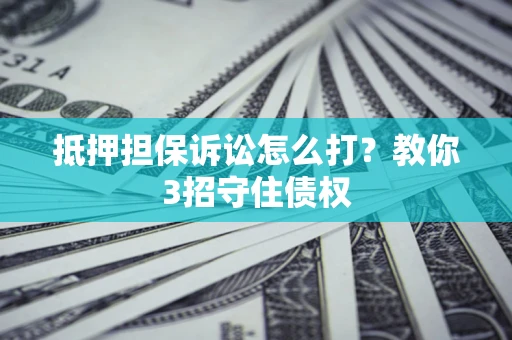 济南抵押担保诉讼怎么打？教你3招守住债权