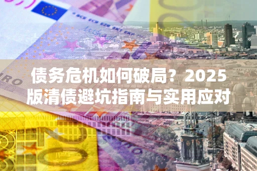 济南债务危机如何破局？2025版清债避坑指南与实用应对策略