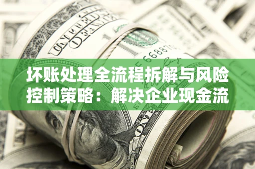 济南坏账处理全流程拆解与风险控制策略：解决企业现金流顽疾的实战指南