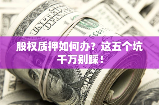 济南股权质押如何办？这五个坑千万别踩！