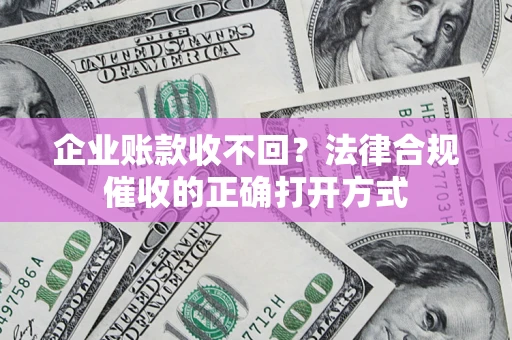 济南企业账款收不回？法律合规催收的正确打开方式