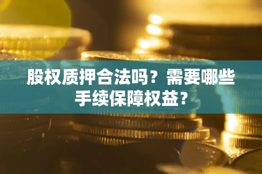 济南股权质押合法吗？需要哪些手续保障权益？