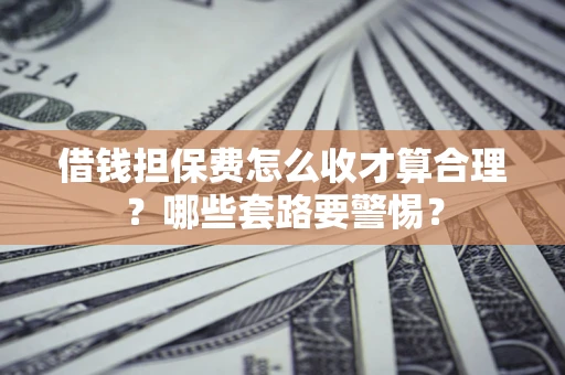 济南借钱担保费怎么收才算合理？哪些套路要警惕？