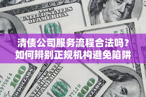 济南清债公司服务流程合法吗？如何辨别正规机构避免陷阱？