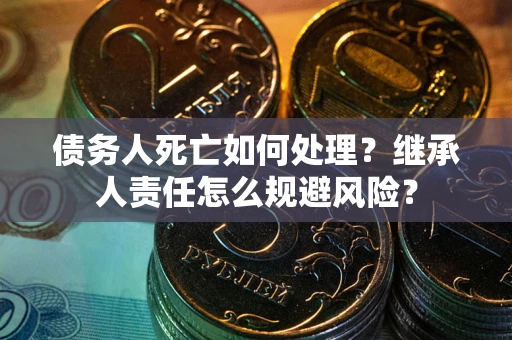 济南债务人死亡如何处理?继承人责任怎么规避风险? 济南债务人死亡如何处理?继承人责任怎么规避风险?