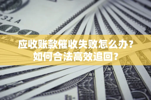 济南应收账款催收失败怎么办？如何合法高效追回？