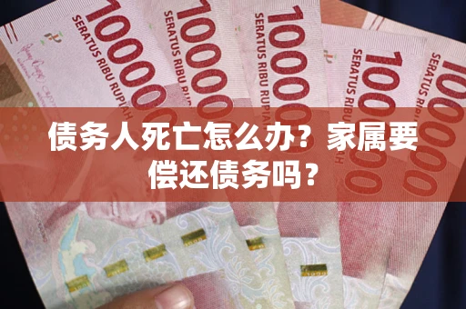 济南债务人死亡怎么办？家属要偿还债务吗？