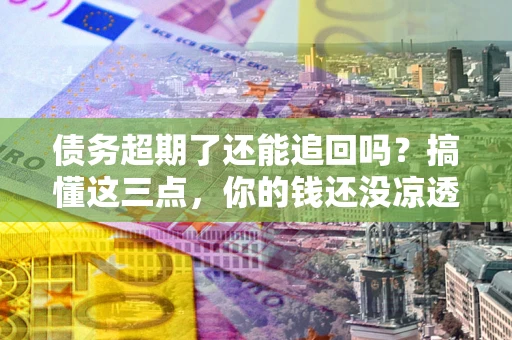 济南债务超期了还能追回吗？搞懂这三点，你的钱还没凉透