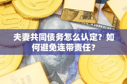 济南夫妻共同债务怎么认定？如何避免连带责任？