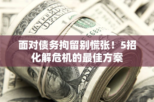 济南面对债务拘留别慌张！5招化解危机的最佳方案