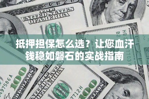 济南抵押担保怎么选？让您血汗钱稳如磐石的实战指南