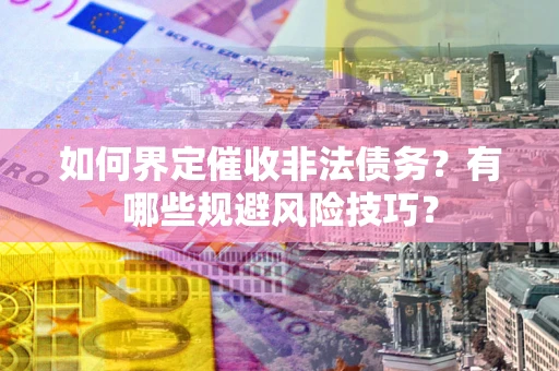 济南如何界定催收非法债务？有哪些规避风险技巧？