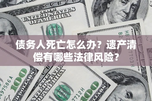 济南债务人死亡怎么办？遗产清偿有哪些法律风险？