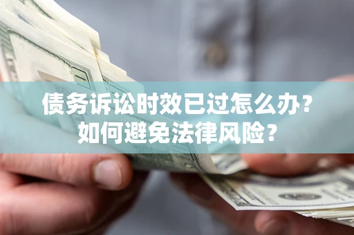 济南债务诉讼时效已过怎么办？如何避免法律风险？