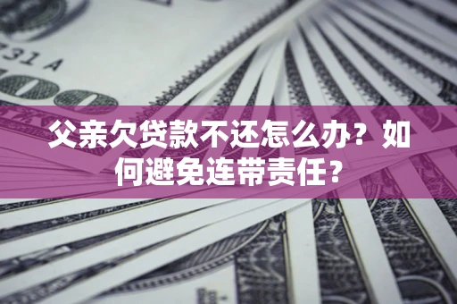 济南父亲欠贷款不还怎么办？如何避免连带责任？