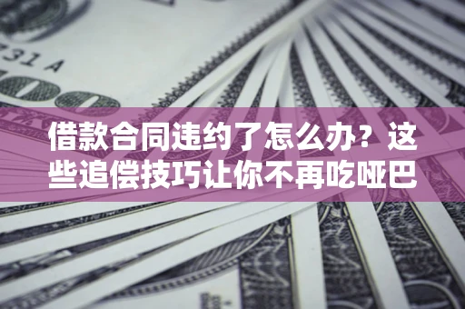 济南借款合同违约了怎么办？这些追偿技巧让你不再吃哑巴亏