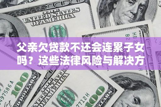 济南父亲欠贷款不还会连累子女吗？这些法律风险与解决方法要早知道！
