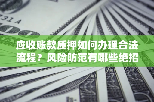 济南应收账款质押如何办理合法流程？风险防范有哪些绝招？