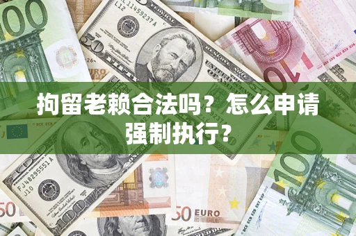 济南拘留老赖合法吗？怎么申请强制执行？