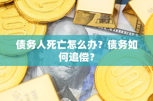 济南债务人死亡怎么办？债务如何追偿？