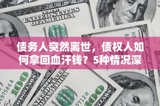 济南债务人突然离世，债权人如何拿回血汗钱？5种情况深度解析