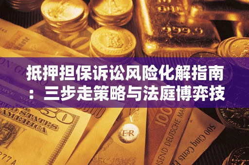 济南抵押担保诉讼风险化解指南：三步走策略与法庭博弈技巧