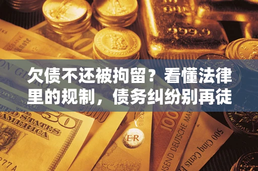济南欠债不还被拘留？看懂法律里的规制，债务纠纷别再徒劳奔波