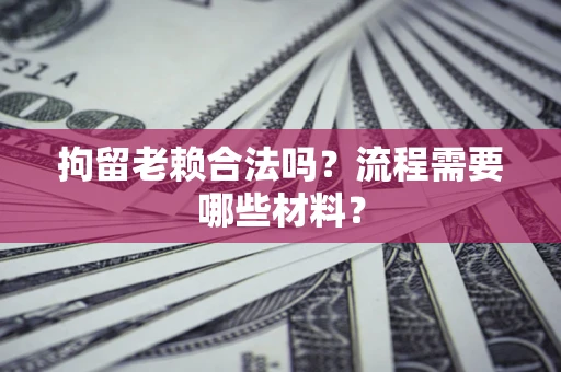 济南拘留老赖合法吗？流程需要哪些材料？