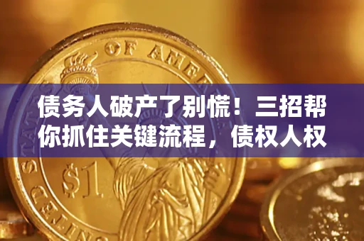 济南债务人破产了别慌！三招帮你抓住关键流程，债权人权益不再缩水