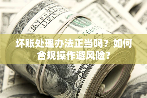 济南坏账处理办法正当吗？如何合规操作避风险？
