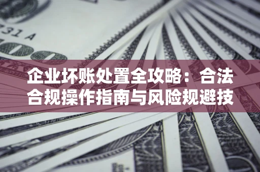 济南企业坏账处置全攻略：合法合规操作指南与风险规避技巧解析