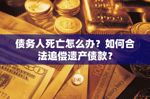 济南债务人死亡怎么办？如何合法追偿遗产债款？