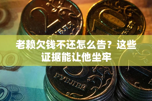 济南老赖欠钱不还怎么告？这些证据能让他坐牢
