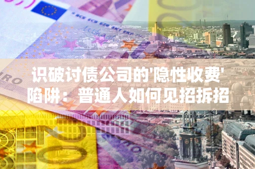 济南识破讨债公司的'隐性收费'陷阱：普通人如何见招拆招？