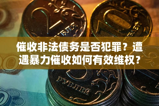 济南催收非法债务是否犯罪?遭遇暴力催收如何有效维权? 济南催收非法债务是否犯罪?遭遇暴力催收如何有效维权?