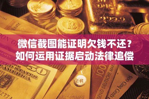 济南微信截图能证明欠钱不还？如何运用证据启动法律追偿程序？