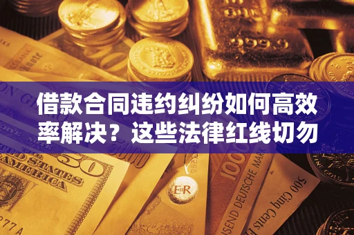 济南借款合同违约纠纷如何高效率解决？这些法律红线切勿触碰