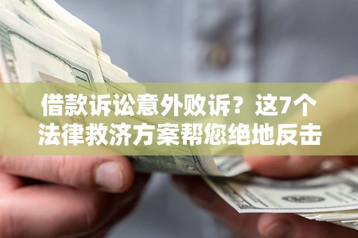 济南借款诉讼意外败诉？这7个法律救济方案帮您绝地反击！