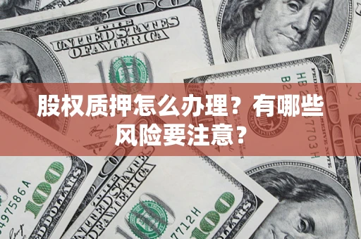 济南股权质押怎么办理？有哪些风险要注意？