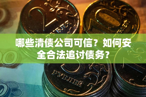 济南哪些清债公司可信？如何安全合法追讨债务？