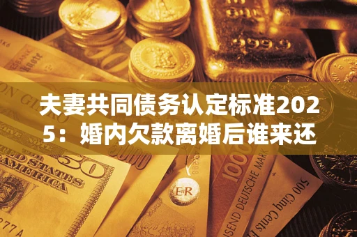 济南夫妻共同债务认定标准2025:婚内欠款离婚后谁来还? 济南夫妻共同债务认定标准2025:婚内欠款离婚后谁来还?