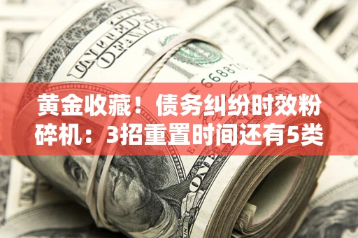 济南黄金收藏！债务纠纷时效粉碎机：3招重置时间还有5类不设年限的特殊债务