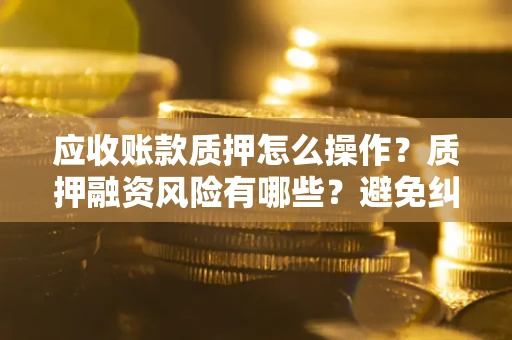 济南应收账款质押怎么操作？质押融资风险有哪些？避免纠纷高效融资技巧